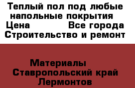 Теплый пол под любые напольные покрытия › Цена ­ 1 000 - Все города Строительство и ремонт » Материалы   . Ставропольский край,Лермонтов г.